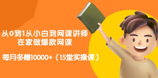 从0到1从小白到网课讲师：在家做爆款网课，每月多zuan10000+（15堂实操课）